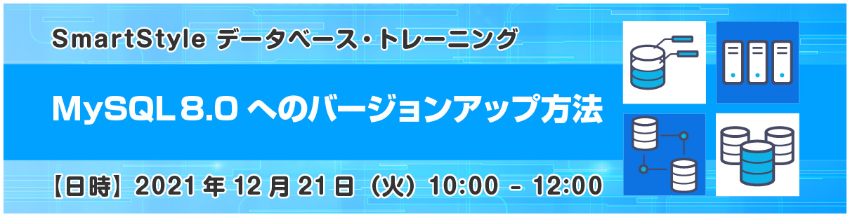 【ご契約者様限定】 SmartStyle データベース・トレーニング
『 MySQL 8.0 へのバージョンアップ方法 』